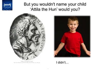6
But you wouldn't name your child
„Attila the Hun‟ would you?
I didn‟t…
"Attila, Scourge of God"
http://en.wikipedia.org/wiki/File:Atilla_fl%C3%A9au_de_dieu.jpg
 