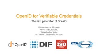 OpenID for Verifiable Credentials
The next generation of OpenID
Kristina Yasuda, Microsoft
Oliver Terbu, Spruce,
Tobias Looker, Mattr,
Dr. Torsten Lodderstedt, yes.com
 