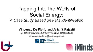 Tapping Into the Wells of
Social Energy:
A Case Study Based on Falls Identification
Vincenzo De Florio and Arianit Pajaziti
MOSAIC/Universiteit Antwerpen & MOSAIC/iMinds
vincenzo.deflorio@uantwerpen.be
UNIVERSITY OF ANTWERP
MOSAIC Research Group
 