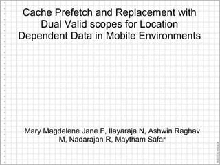 Cache Prefetch and Replacement with
    Dual Valid scopes for Location
Dependent Data in Mobile Environments




 Mary Magdelene Jane F, Ilayaraja N, Ashwin Raghav
         M, Nadarajan R, Maytham Safar
 