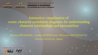 Interactive visualization of
comic character correlation diagrams for understanding
character relationships and personalities
Kanna MIYAGAWA, Yutaka MORINO and Mitsunori MATSUSHITA
Kansai University, Japan
 