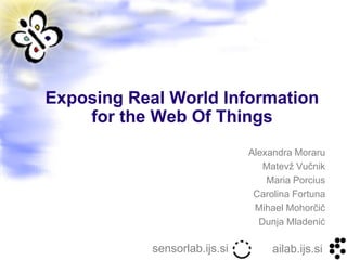 Exposing Real World Information
    for the Web Of Things
                               Alexandra Moraru
                                  Matevž Vučnik
                                   Maria Porcius
                                Carolina Fortuna
                                Mihael Mohorčič
                                 Dunja Mladenić

            sensorlab.ijs.si        ailab.ijs.si
 