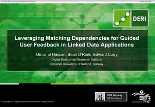 Digital Enterprise Research Institute                                                                         www.deri.ie




                 Leveraging Matching Dependencies for Guided
                   User Feedback in Linked Data Applications
                                                 Umair ul Hassan, Sean O’Riain, Edward Curry
                                                                     Digital Enterprise Research Institute
                                                                     National University of Ireland, Galway




 Copyright 2011 Digital Enterprise Research Institute. All rights reserved.
 