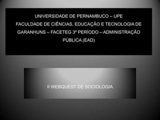 UNIVERSIDADE DE PERNAMBUCO – UPEFACULDADE DE CIÊNCIAS, EDUCAÇÃO E TECNOLOGIA DE GARANHUNS – FACETEG 3º PERÍODO – ADMINISTRAÇÃO PÚBLICA (EAD)  II WEBQUEST DE SOCIOLOGIA 
