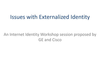 Issues with Externalized Identity

An Internet Identity Workshop session proposed by
                    GE and Cisco
 