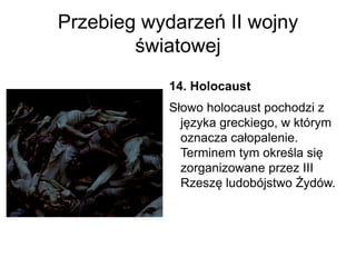 Przebieg wydarzeń II wojny
światowej
14. Holocaust
Słowo holocaust pochodzi z
języka greckiego, w którym
oznacza całopalenie.
Terminem tym określa się
zorganizowane przez III
Rzeszę ludobójstwo Żydów.
 