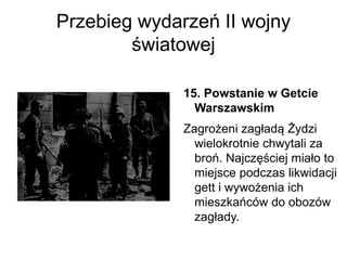 Przebieg wydarzeń II wojny
światowej
15. Powstanie w Getcie
Warszawskim
Zagrożeni zagładą Żydzi
wielokrotnie chwytali za
broń. Najczęściej miało to
miejsce podczas likwidacji
gett i wywożenia ich
mieszkańców do obozów
zagłady.
 