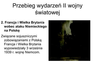 Przebieg wydarzeń II wojny
światowej
2. Francja i Wielka Brytania
wobec ataku Niemieckiego
na Polskę
Związane sojuszniczymi
zobowiązaniami z Polską
Francja i Wielka Brytania
wypowiedziały 3 września
1939 r. wojnę Niemcom.
 