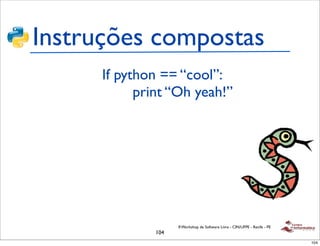 Instruções compostas
      If python == “cool”:
            print “Oh yeah!”




                     II Workshop de Software Livre - CIN/UFPE - Recife - PE
               104
                                                                              104
 