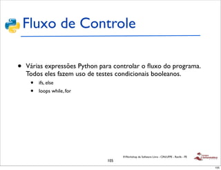 Fluxo de Controle

•   Várias expressões Python para controlar o ﬂuxo do programa.
    Todos eles fazem uso de testes condicionais booleanos.
     •   ifs, else
     •   loops while, for




                                     II Workshop de Software Livre - CIN/UFPE - Recife - PE
                               105
                                                                                              105
 