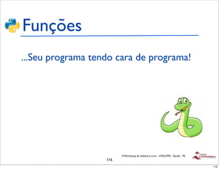 Funções
...Seu programa tendo cara de programa!




                         II Workshop de Software Livre - CIN/UFPE - Recife - PE
                   116
                                                                                  116
 
