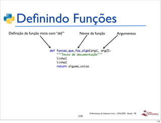 Deﬁnindo Funções
Deﬁnição da função inicia com “def ”   Nome da função                       Argumentos




                                             II Workshop de Software Livre - CIN/UFPE - Recife - PE
                                       119
                                                                                                      119
 