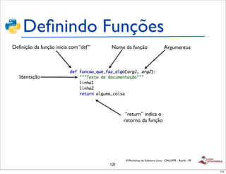 Deﬁnindo Funções
Deﬁnição da função inicia com “def ”   Nome da função                        Argumentos




   Identação




                                              “return” indica o
                                             retorno da função




                                              II Workshop de Software Livre - CIN/UFPE - Recife - PE
                                       121
                                                                                                       121
 