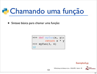 Chamando uma função
•   Sintaxe básica para chamar uma função:



                    >>> def myfun(x, y):
                            return x * y
                    >>> myfun(3, 4)
                    12




                                                                                Exemplos5.py

                                      II Workshop de Software Livre - CIN/UFPE - Recife - PE
                                123
                                                                                               123
 