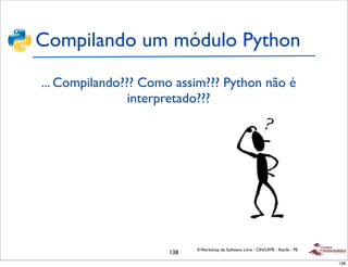 Compilando um módulo Python
... Compilando??? Como assim??? Python não é
                interpretado???




                            II Workshop de Software Livre - CIN/UFPE - Recife - PE
                      138
                                                                                     138
 