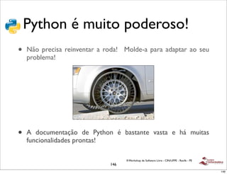 Python é muito poderoso!
•   Não precisa reinventar a roda! Molde-a para adaptar ao seu
    problema!




•   A documentação de Python é bastante vasta e há muitas
    funcionalidades prontas!

                                    II Workshop de Software Livre - CIN/UFPE - Recife - PE
                              146
                                                                                             146
 