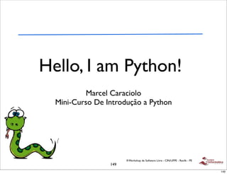 Hello, I am Python!
           Marcel Caraciolo
  Mini-Curso De Introdução a Python




                       II Workshop de Software Livre - CIN/UFPE - Recife - PE
                 149
                                                                                149
 