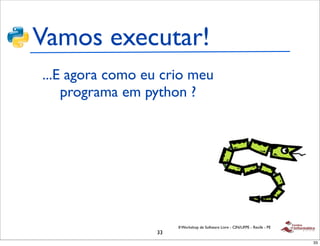 Vamos executar!
...E agora como eu crio meu
    programa em python ?




                       II Workshop de Software Livre - CIN/UFPE - Recife - PE
                  33
                                                                                33
 