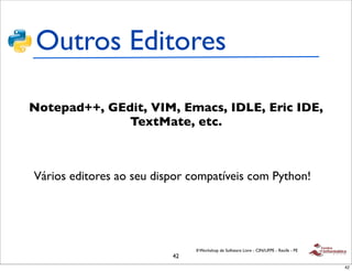 Outros Editores

Notepad++, GEdit, VIM, Emacs, IDLE, Eric IDE,
              TextMate, etc.



Vários editores ao seu dispor compatíveis com Python!




                               II Workshop de Software Livre - CIN/UFPE - Recife - PE
                          42
                                                                                        42
 