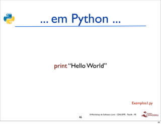 ... em Python ...


  print “Hello World”




                                                               Exemplos1.py

               II Workshop de Software Livre - CIN/UFPE - Recife - PE
          46
                                                                              46
 