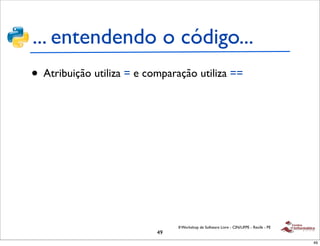 ... entendendo o código...
• Atribuição utiliza = e comparação utiliza ==




                                II Workshop de Software Livre - CIN/UFPE - Recife - PE
                           49
                                                                                         49
 