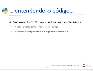 ... entendendo o código...
• Números: + - * / % tem suas funções características
 •   + pode ser usado como concatenação de Strings;

 •   % pode ser usado para formatar Strings (assim como em C).




                                            II Workshop de Software Livre - CIN/UFPE - Recife - PE
                                     51
                                                                                                     51
 