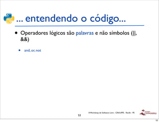 ... entendendo o código...
• Operadores lógicos são palavras e não símbolos (||,
  &&)

 •   and, or, not




                                II Workshop de Software Livre - CIN/UFPE - Recife - PE
                           53
                                                                                         53
 