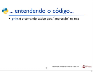 ... entendendo o código...
• print é o comando básico para “impressão” na tela




                               II Workshop de Software Livre - CIN/UFPE - Recife - PE
                          55
                                                                                        55
 