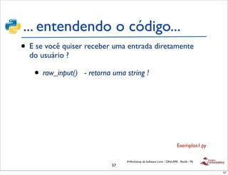 ... entendendo o código...
• E se você quiser receber uma entrada diretamente
  do usuário ?

   • raw_input()   - retorna uma string !




                                                                         Exemplos1.py

                                 II Workshop de Software Livre - CIN/UFPE - Recife - PE
                            57
                                                                                          57
 