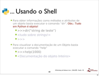 !
 !"#$%&'&'"()**+,-
 ... Usando o Shell
 !   .#/#'&01)/'2$3&/4#56)"'7&4&'481&%&"')'#1/2091&"'%)'
     94'&0:)1&'0#"1#');)791#/'&'7&4#$%&'<%2/=>'?0">@'A9%&'
     )4'.B1(&$'8'&0:)1&C
      ! DDD%2/+<"1/2$E'%)'1)"1)=-
      ! F19%&'"&0/)'"1/2$E"CD
      ! DDD

 !   .#/#'G2"9#*2H#/'#'%&794)$1#5I&'%)'94'?0:)1&'0#"1#'
     );)791#/'&'7&4#$%&'<()*J=
      ! DDD()*J+KLLL-
      ! FM&794)$1#5I&'%&'&0:)1&'N$1)2/&D
      ! DDD



                                     II Workshop de Software Livre - CIN/UFPE - Recife - PE
                                60
                                                                                              60
 