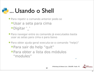 !
 !"#$%&'&'"()**+,-
 ... Usando o Shell
 !   .#/#'/)0)12/'&'3&4#$%&'#$1)/2&/'0&%)5")
     ! !"#/'#'")1#'0#/#'324#
     ! 62721#/'89:

 !   .#/#'$#;)7#/')$1/)'&"'3&4#$%&'<=')>)3?1#%&"'@#"1#'
     ?"#/'#"'")1#"'0#/#'324#')'0#/#'@#2>&

 !   .#/#'&@1)/'#<?%#'7)/#*')>)3?1#5")'&'3&4#$%&'A()*0+-B
     ! .#/#'"#2/'%&'()*0'AC?21B
     ! .#/#'&@1)/'#'*2"1#'%&"'4D%?*&"'
      A4&%?*)"B
 !   .#/#'2$1)//&40)/'#*7?4'3&4#$%&'A31/*'E'FB
                                    II Workshop de Software Livre - CIN/UFPE - Recife - PE
                               61
                                                                                             61
 