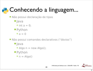 !
 !"#$%&%'(")
 Conhecendo a linguagem...
 !   *+,-.,))/0-1"#$%&%'+,-1"-20.,)
      ! 3%4%
        !   052-%-6-78
      ! 9:2;,5
        !   %-6-7

 !   *+,-.,))/0-#,<%51,)-1"#$%&%204,)-=>?@40,)AB
      ! 3%4%
        !   C$D,-5-6-5"E-C$D,=B8
      ! 9:2;,5
        !   5-6-C$D,=B


                                    II Workshop de Software Livre - CIN/UFPE - Recife - PE
                               65
                                                                                             65
 