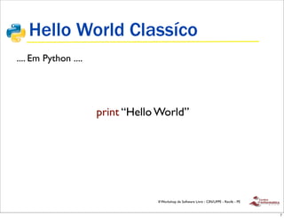 Hello World Classíco
.... Em Python ....




                      print “Hello World”




                                  II Workshop de Software Livre - CIN/UFPE - Recife - PE


                                                                                           7
 