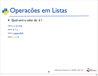 Operacões em Listas
•   Qual será o valor de b ?
>>> a = [1,2,3]
>>> b = a
>>> a.append(4)
>>> print b




                                    II Workshop de Software Livre - CIN/UFPE - Recife - PE
                               83
                                                                                             83
 