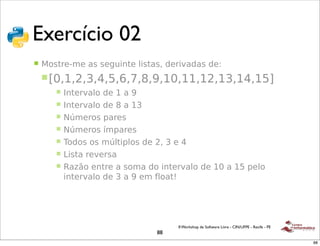 !
 Exercício 02
 !"#$%&%'()*+*

 !   ,(-.$#/0#)1-)-#23'4.#)5'-.1-6)7#$'8171-)7#9
     ! :;6*6<6=6>6?6@6A6B6C6*;6**6*<6*=6*>6*?D
        !   E4.#$815()7#)*)1)C
        !   E4.#$815()7#)B)1)*=
        !   FG0#$(-)H1$#-
        !   FG0#$(-)&0H1$#-
        !   I(7(-)(-)0G5.'H5(-)7#)<6)=)#)>
        !   J'-.1)$#8#$-1
        !   K1LM()#4.$#)1)-(01)7()'4.#$815()7#)*;)1)*?)H#5()
            '4.#$815()7#)=)1)C)#0)N5(1.O




                                        II Workshop de Software Livre - CIN/UFPE - Recife - PE
                                  88
                                                                                                 88
 