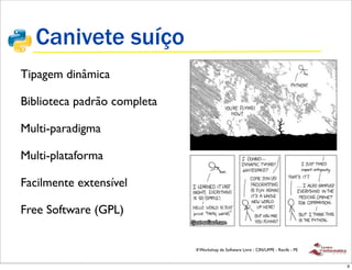 Canivete suíço
Tipagem dinâmica

Biblioteca padrão completa

Multi-paradigma

Multi-plataforma

Facilmente extensível

Free Software (GPL)


                             II Workshop de Software Livre - CIN/UFPE - Recife - PE


                                                                                      9
 