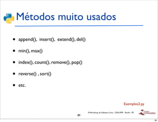 Métodos muito usados

•   append(), insert(), extend(), del()

•   min(), max()

•   index(), count(), remove(), pop()

•   reverse() , sort()

•   etc.


                                                                                    Exemplos2.py

                                          II Workshop de Software Livre - CIN/UFPE - Recife - PE
                                  89
                                                                                                   89
 