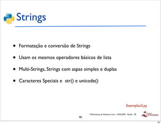 Strings

•   Formatação e conversão de Strings

•   Usam os mesmos operadores básicos de lista

•   Multi-Strings, Strings com aspas simples e duplas

•   Caracteres Speciais e str() e unicode()



                                                                                 Exemplos2.py

                                       II Workshop de Software Livre - CIN/UFPE - Recife - PE
                                  90
                                                                                                90
 