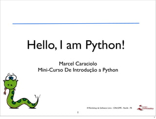 Hello, I am Python!
           Marcel Caraciolo
  Mini-Curso De Introdução a Python




                      II Workshop de Software Livre - CIN/UFPE - Recife - PE

                  1
                                                                               1
 