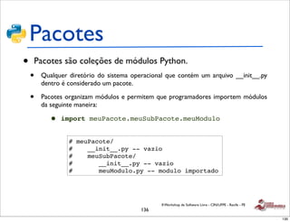 Pacotes
•   Pacotes são coleções de módulos Python.
    •   Qualquer diretório do sistema operacional que contém um arquiv...