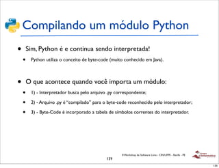 Compilando um módulo Python
•       Sim, Python é e continua sendo interpretada!
    •    Python utiliza o conceito de byt...