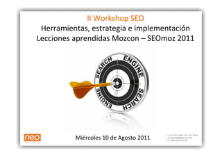 II	
  Workshop	
  SEO	
  
 Herramientas,	
  estrategia	
  e	
  implementación	
  
Lecciones	
  aprendidas	
  Mozcon	
  –	
  SEOmoz	
  2011	
  




              Miércoles	
  10	
  de	
  Agosto	
  2011
 