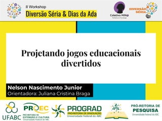Projetando jogos educacionais
divertidos
II Workshop
Diversão Séria & Dias da Ada
Nelson Nascimento Junior
Orientadora: Ju...
