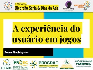 A experiência do
usuário em jogos
Jean Rodrigues
II Workshop
Diversão Séria & Dias da Ada
 