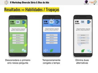 Desconsidera o primeiro
erro nessa pergunta
Temporariamente
congela o tempo
Elimina duas
alternativas
Resultados >> Habilidades / Trapaças
II Workshop Diversão Séria & Dias da Ada
 