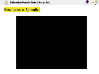 Resultados >> Aplicativo
II Workshop Diversão Séria & Dias da Ada
 