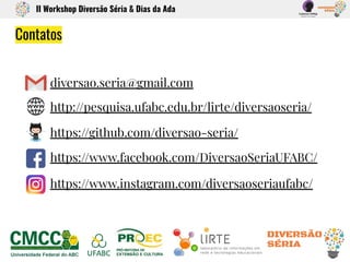 diversao.seria@gmail.com
http://pesquisa.ufabc.edu.br/lirte/diversaoseria/
https://github.com/diversao-seria/
https://www.facebook.com/DiversaoSeriaUFABC/
https://www.instagram.com/diversaoseriaufabc/
Contatos
II Workshop Diversão Séria & Dias da Ada
 