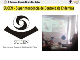 SUCEN - Superintendência de Controle de Endemias
II Workshop Diversão Séria & Dias da Ada
Secretaria de Estado da Saúde de São Paulo
 