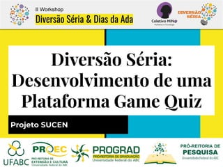 Diversão Séria:
Desenvolvimento de uma
Plataforma Game Quiz
Projeto SUCEN
II Workshop
Diversão Séria & Dias da Ada
 