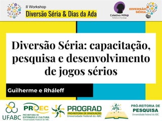 Diversão Séria: capacitação,
pesquisa e desenvolvimento
de jogos sérios
Guilherme e Rháleff
II Workshop
Diversão Séria & Dias da Ada
 